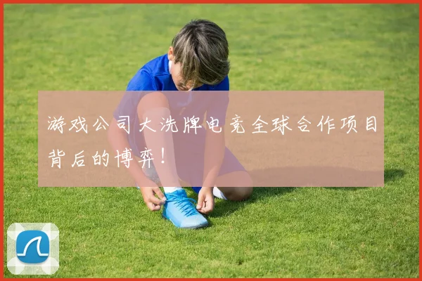 游戏公司大洗牌电竞全球合作项目背后的博弈!