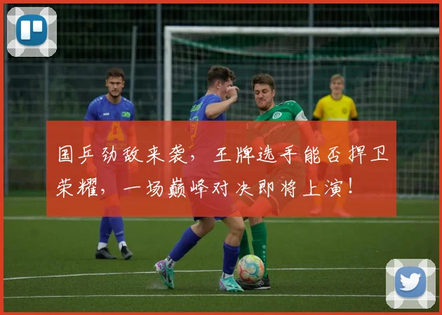 国乒劲敌来袭，王牌选手能否捍卫荣耀，一场巅峰对决即将上演！