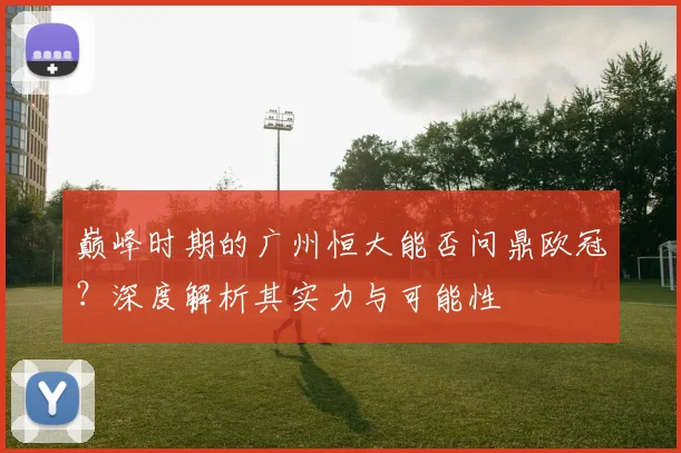 巅峰时期的广州恒大能否问鼎欧冠？深度解析其实力与可能性
