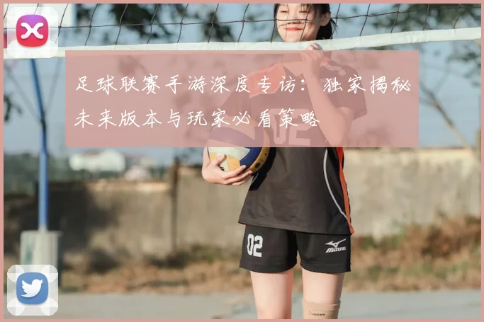 足球联赛手游深度专访:独家揭秘未来版本与玩家必看策略