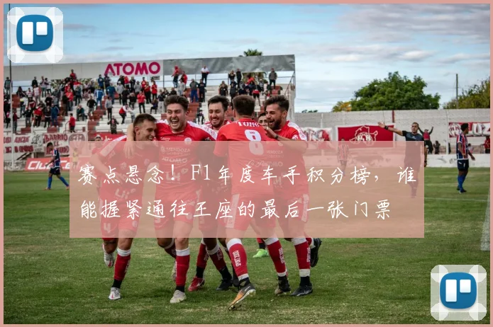 赛点悬念！F1年度车手积分榜，谁能握紧通往王座的最后一张门票