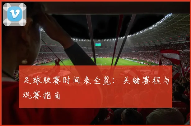 足球联赛时间表全览:关键赛程与观赛指南