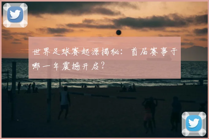 世界足球赛起源揭秘:首届赛事于哪一年震撼开启?