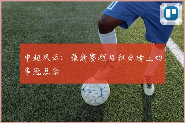 中超风云:最新赛程与积分榜上的争冠悬念