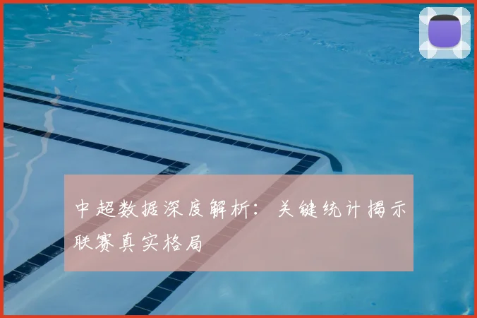 中超数据深度解析：关键统计揭示联赛真实格局