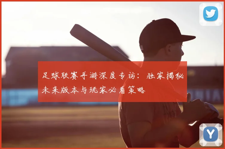 足球联赛手游深度专访：独家揭秘未来版本与玩家必看策略