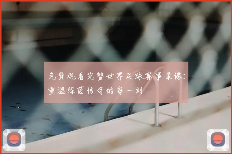 免费观看完整世界足球赛事录像:重温绿茵传奇的每一刻