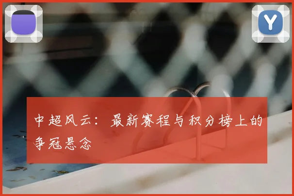 中超风云:最新赛程与积分榜上的争冠悬念