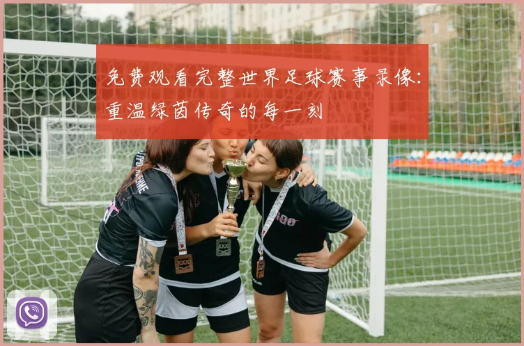免费观看完整世界足球赛事录像：重温绿茵传奇的每一刻