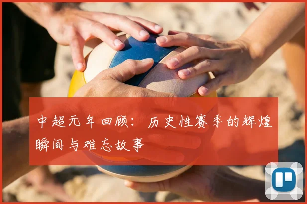 中超元年回顾:历史性赛季的辉煌瞬间与难忘故事