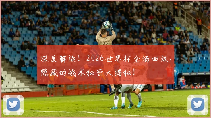 深度解读!2026世界杯全场回放,隐藏的战术秘密大揭秘!