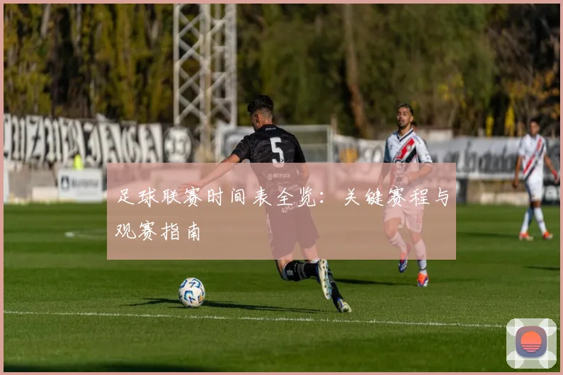 足球联赛时间表全览:关键赛程与观赛指南