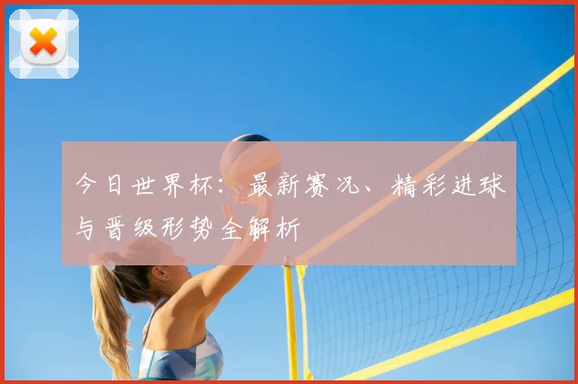 今日世界杯:最新赛况、精彩进球与晋级形势全解析