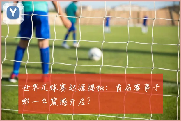 世界足球赛起源揭秘:首届赛事于哪一年震撼开启?