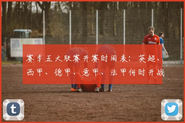 赛季五大联赛开赛时间表:英超、西甲、德甲、意甲、法甲何时开战?